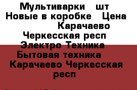 Мультиварки 2 шт. Новые в коробке › Цена ­ 2 500 - Карачаево-Черкесская респ. Электро-Техника » Бытовая техника   . Карачаево-Черкесская респ.